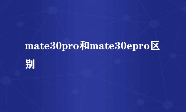 mate30pro和mate30epro区别