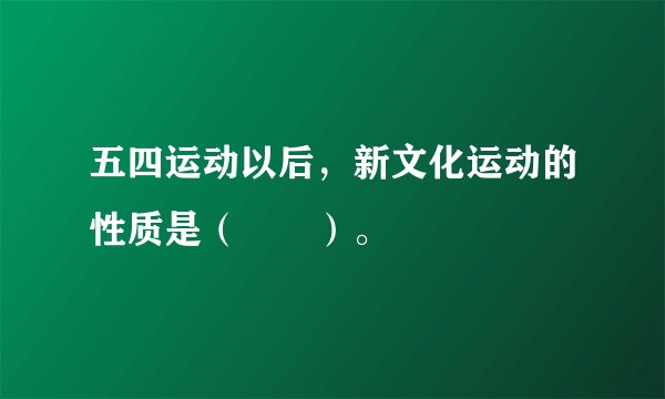 五四运动以后，新文化运动的性质是（　　）。