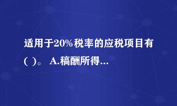 适用于20%税率的应税项目有( )。 A.稿酬所得 B.财产转让所得 C.特许权使用费所得 D.财产租赁所得