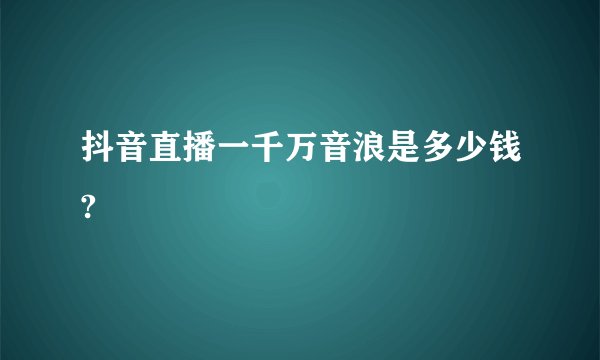 抖音直播一千万音浪是多少钱?