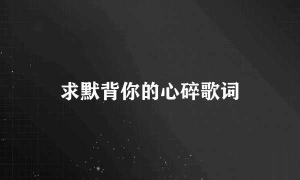 求默背你的心碎歌词