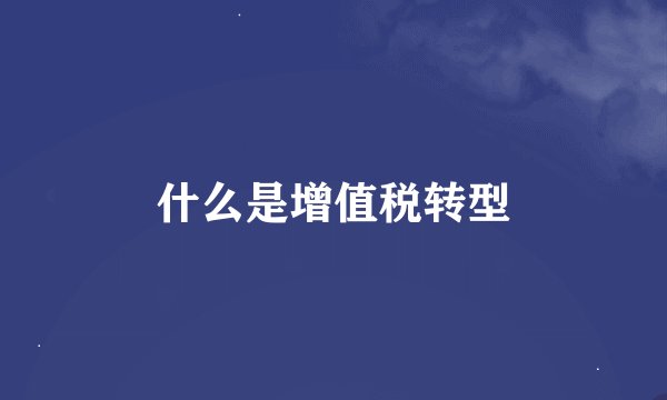 什么是增值税转型