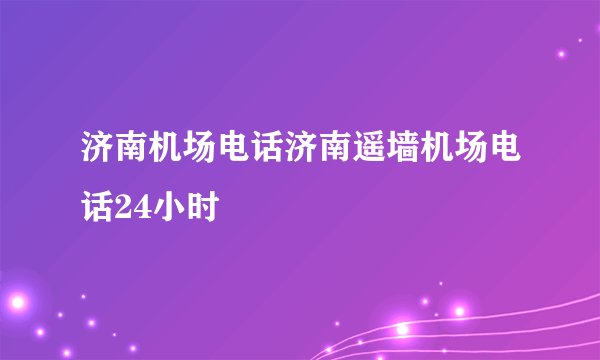 济南机场电话济南遥墙机场电话24小时