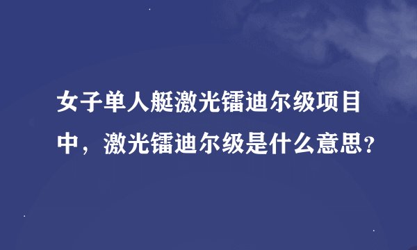 女子单人艇激光镭迪尔级项目中,激光镭迪尔级是什么意思?