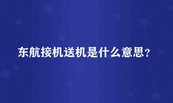 东航接机送机是什么意思？