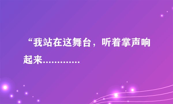 “我站在这舞台，听着掌声响起来..........”是哪首歌曲的歌词
