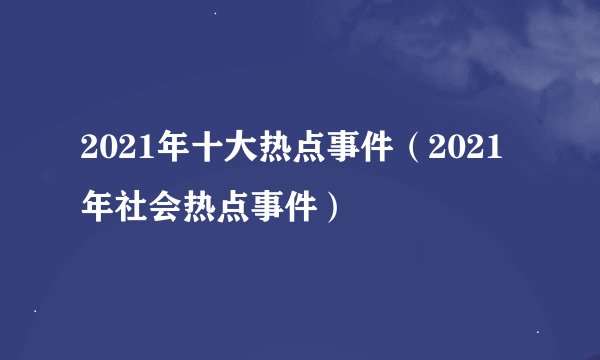 2021年十大热点事件（2021年社会热点事件）