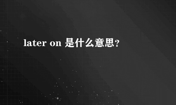 later on 是什么意思？