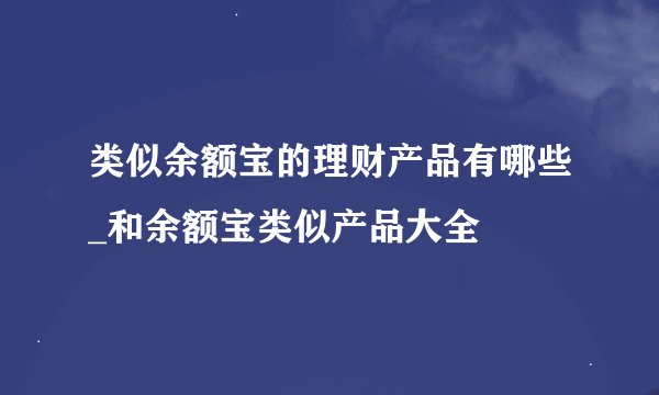类似余额宝的理财产品有哪些_和余额宝类似产品大全