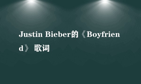 Justin Bieber的《Boyfriend》 歌词