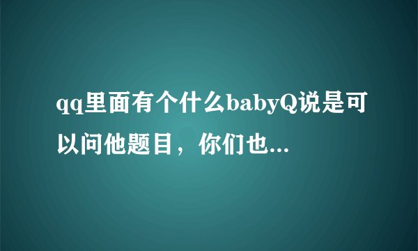 qq里面有个什么babyQ说是可以问他题目，你们也都有吗？