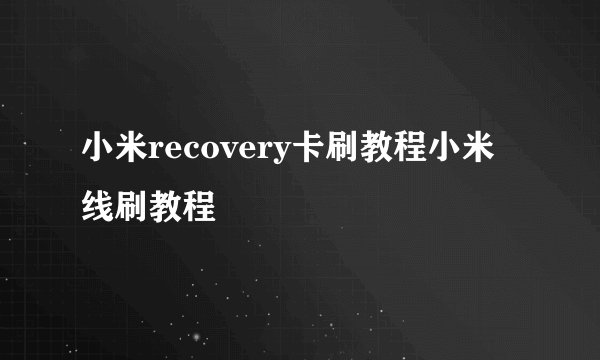 小米recovery卡刷教程小米线刷教程