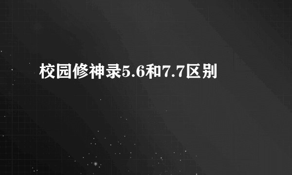 校园修神录5.6和7.7区别