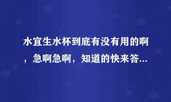 水宜生水杯到底有没有用的啊，急啊急啊，知道的快来答吧，谢谢