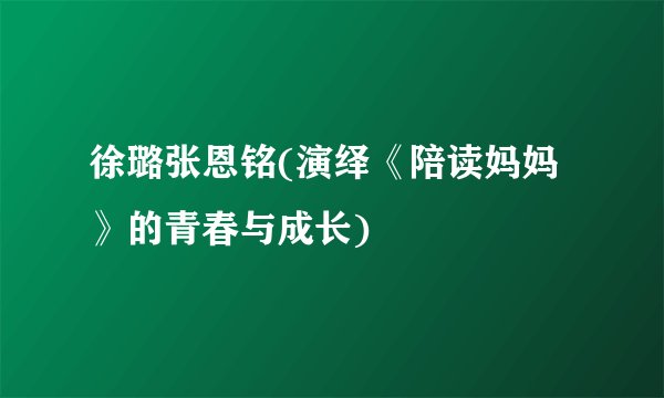 徐璐张恩铭(演绎《陪读妈妈》的青春与成长)