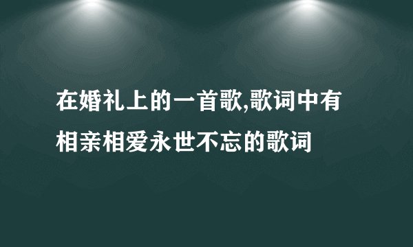 在婚礼上的一首歌,歌词中有相亲相爱永世不忘的歌词