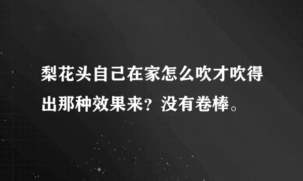 梨花头自己在家怎么吹才吹得出那种效果来？没有卷棒。