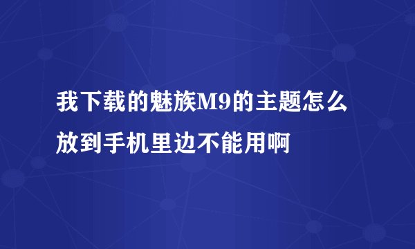我下载的魅族M9的主题怎么放到手机里边不能用啊