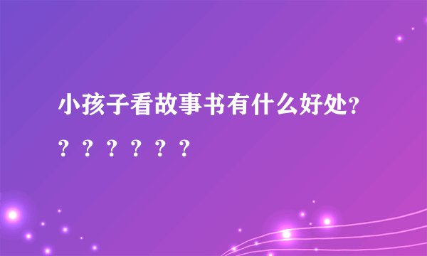小孩子看故事书有什么好处？？？？？？？