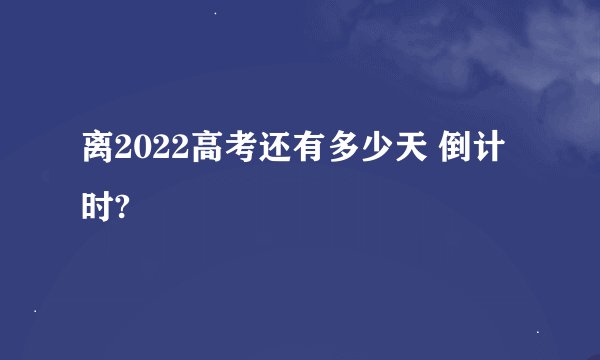 离2022高考还有多少天 倒计时?