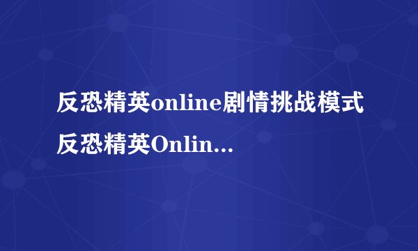 反恐精英online剧情挑战模式反恐精英Online失落BOSS出现关卡心得