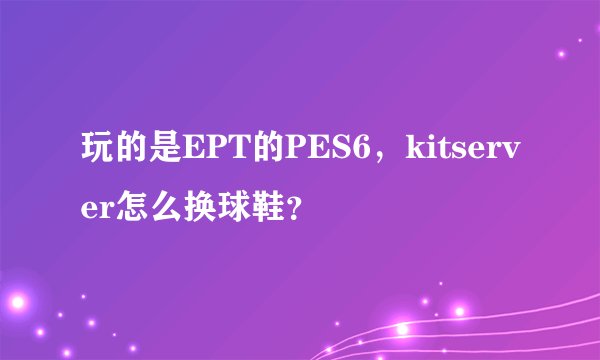 玩的是EPT的PES6，kitserver怎么换球鞋？