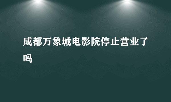成都万象城电影院停止营业了吗