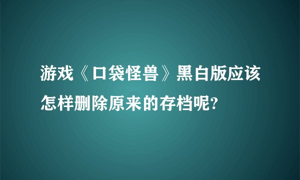 游戏《口袋怪兽》黑白版应该怎样删除原来的存档呢?