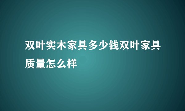 双叶实木家具多少钱双叶家具质量怎么样