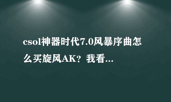 csol神器时代7.0风暴序曲怎么买旋风AK？我看Bot都拿了就我买不了，明明在仓库添加了的