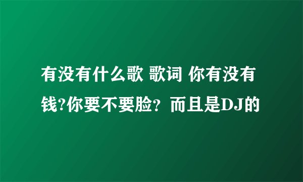 有没有什么歌 歌词 你有没有钱?你要不要脸？而且是DJ的