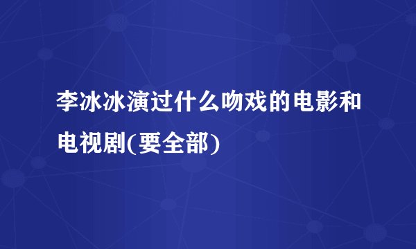 李冰冰演过什么吻戏的电影和电视剧(要全部)
