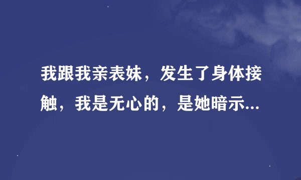 我跟我亲表妹，发生了身体接触，我是无心的，是她暗示我我没把持住，她要保持下去这种关系，现在我该怎么