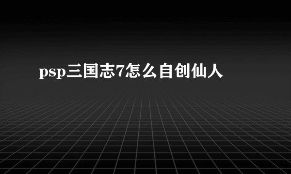 psp三国志7怎么自创仙人
