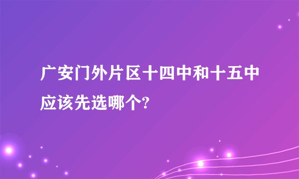 广安门外片区十四中和十五中应该先选哪个?