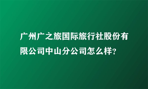 广州广之旅国际旅行社股份有限公司中山分公司怎么样？
