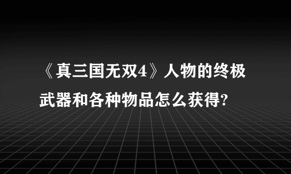《真三国无双4》人物的终极武器和各种物品怎么获得?