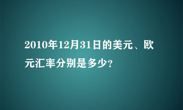 2010年12月31日的美元、欧元汇率分别是多少？