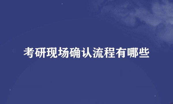 考研现场确认流程有哪些