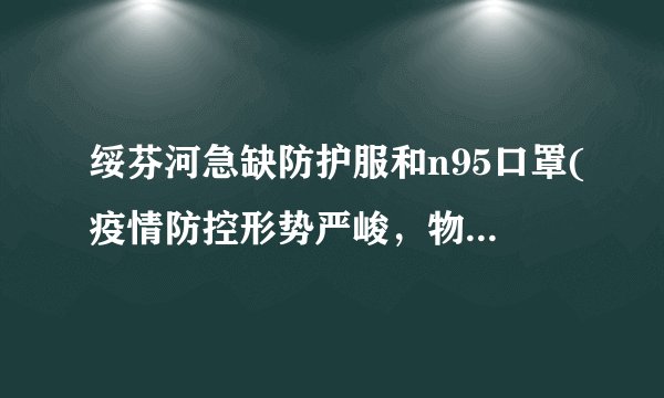 绥芬河急缺防护服和n95口罩(疫情防控形势严峻，物资短缺加剧。)