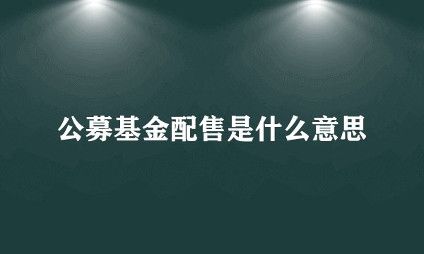公募基金配售是什么意思