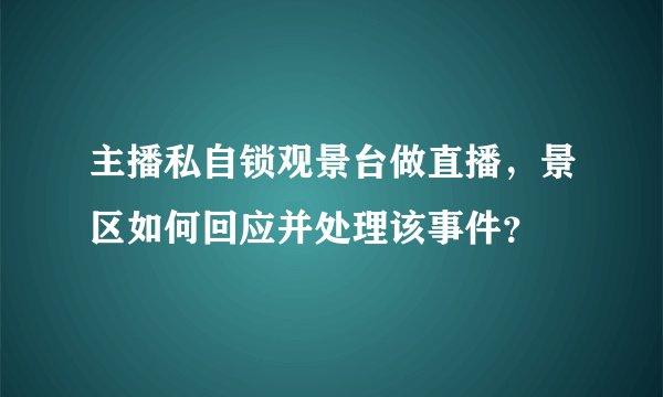 主播私自锁观景台做直播，景区如何回应并处理该事件？
