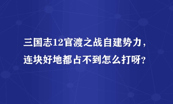 三国志12官渡之战自建势力，连块好地都占不到怎么打呀？