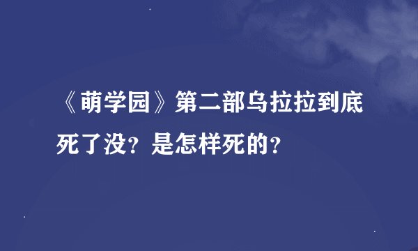 《萌学园》第二部乌拉拉到底死了没？是怎样死的？