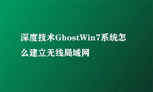 深度技术GhostWin7系统怎么建立无线局域网
