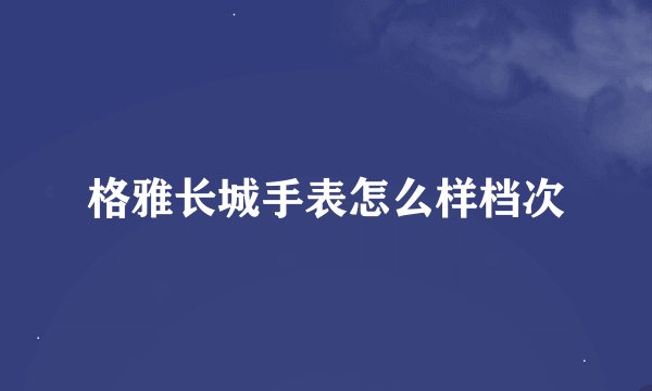 格雅长城手表怎么样档次
