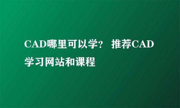 CAD哪里可以学? 推荐CAD学习网站和课程