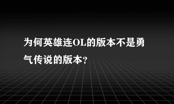 为何英雄连OL的版本不是勇气传说的版本？