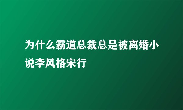 为什么霸道总裁总是被离婚小说李风格宋行