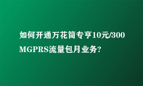如何开通万花筒专亨10元/300MGPRS流量包月业务?